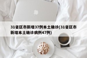 31省区市新增37例本土确诊(31省区市新增本土确诊病例47例)