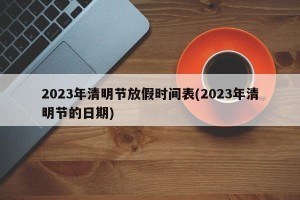 2023年清明节放假时间表(2023年清明节的日期)