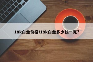 18k白金价格/18k白金多少钱一克?