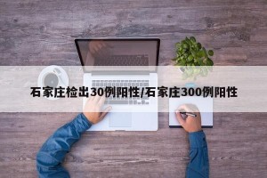 石家庄检出30例阳性/石家庄300例阳性