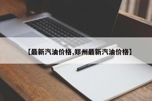 【最新汽油价格,郑州最新汽油价格】