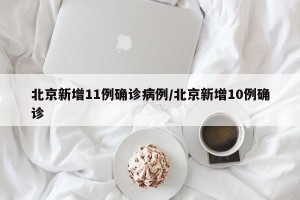 北京新增11例确诊病例/北京新增10例确诊