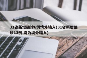 31省新增确诊6例境外输入(31省新增确诊13例 均为境外输入)