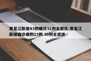 黑龙江新增43例确诊31例无症状/黑龙江新增确诊病例23例 30例无症状