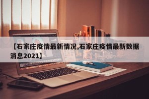 【石家庄疫情最新情况,石家庄疫情最新数据消息2021】