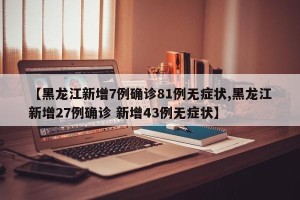 【黑龙江新增7例确诊81例无症状,黑龙江新增27例确诊 新增43例无症状】