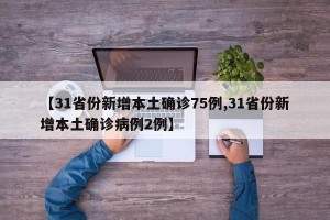 【31省份新增本土确诊75例,31省份新增本土确诊病例2例】