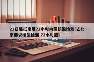 22日起抵京后72小时内需核酸检测(去北京要求核酸检测 72小时后)