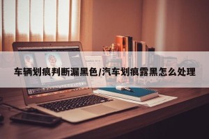 车辆划痕判断漏黑色/汽车划痕露黑怎么处理
