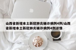 山西省新增本土新冠肺炎确诊病例4例/山西省新增本土新冠肺炎确诊病例4例详情