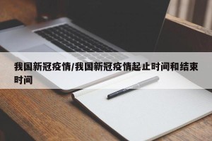 我国新冠疫情/我国新冠疫情起止时间和结束时间