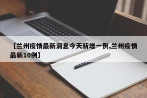 【兰州疫情最新消息今天新增一例,兰州疫情最新10例】
