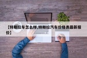 【特斯拉车怎么样,特斯拉汽车价格表最新报价】