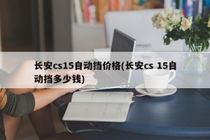 长安cs15自动挡价格(长安cs 15自动挡多少钱)