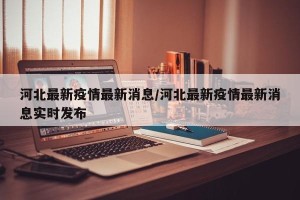河北最新疫情最新消息/河北最新疫情最新消息实时发布