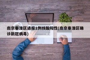 南京秦淮区通报1例核酸阳性(南京秦淮区确诊新冠病毒)
