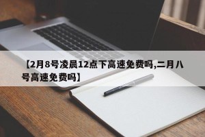 【2月8号凌晨12点下高速免费吗,二月八号高速免费吗】