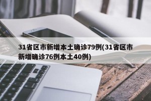 31省区市新增本土确诊79例(31省区市新增确诊76例本土40例)