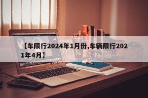 【车限行2024年1月份,车辆限行2021年4月】