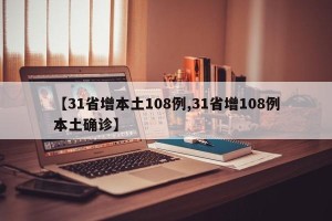 【31省增本土108例,31省增108例本土确诊】