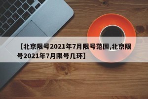 【北京限号2021年7月限号范围,北京限号2021年7月限号几环】