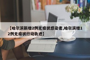 【哈尔滨新增2例无症状感染者,哈尔滨增12例无症状行动轨迹】