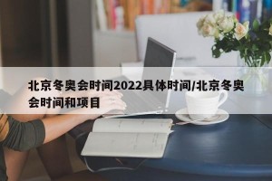 北京冬奥会时间2022具体时间/北京冬奥会时间和项目