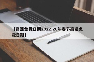 【高速免费日期2022,26年春节高速免费日期】
