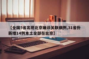 【全国5省出现北京确诊关联病例,31省份新增14例本土全部在北京】