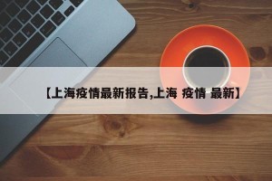 【上海疫情最新报告,上海 疫情 最新】