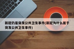 新冠仍是突发公共卫生事件(新冠为什么属于突发公共卫生事件)
