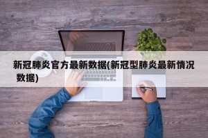 新冠肺炎官方最新数据(新冠型肺炎最新情况 数据)