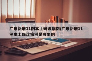 广东新增11例本土确诊病例/广东新增11例本土确诊病例是哪里的