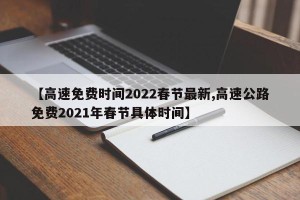 【高速免费时间2022春节最新,高速公路免费2021年春节具体时间】