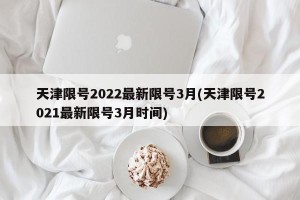 天津限号2022最新限号3月(天津限号2021最新限号3月时间)