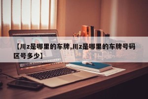 【川z是哪里的车牌,川z是哪里的车牌号码区号多少】