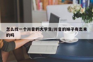 怎么找一个川音的大学生/川音的妹子有出来的吗