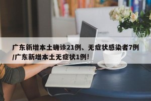 广东新增本土确诊21例、无症状感染者7例/广东新增本土无症状1例!