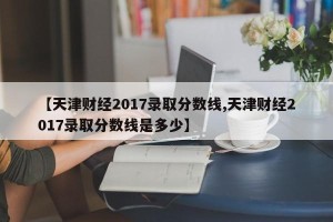 【天津财经2017录取分数线,天津财经2017录取分数线是多少】
