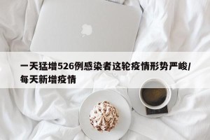 一天猛增526例感染者这轮疫情形势严峻/每天新增疫情