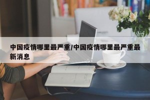 中国疫情哪里最严重/中国疫情哪里最严重最新消息