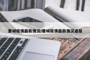 晋城疫情最新情况/晋城疫情最新情况通报