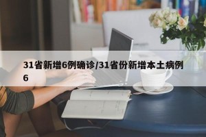 31省新增6例确诊/31省份新增本土病例6