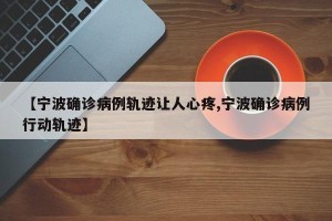 【宁波确诊病例轨迹让人心疼,宁波确诊病例行动轨迹】