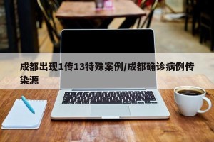 成都出现1传13特殊案例/成都确诊病例传染源