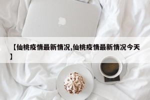 【仙桃疫情最新情况,仙桃疫情最新情况今天】