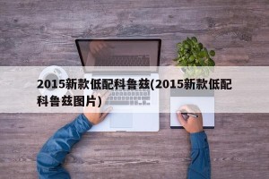 2015新款低配科鲁兹(2015新款低配科鲁兹图片)