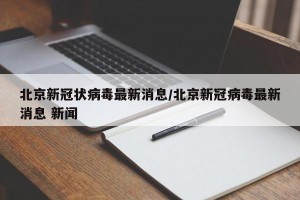 北京新冠状病毒最新消息/北京新冠病毒最新消息 新闻