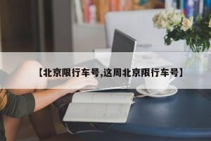 【北京限行车号,这周北京限行车号】