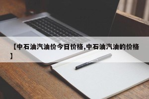 【中石油汽油价今日价格,中石油汽油的价格】